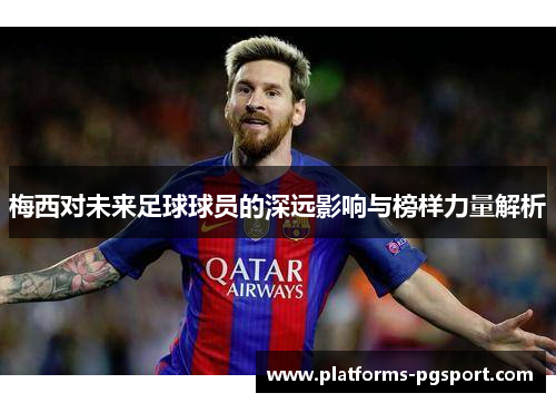 梅西对未来足球球员的深远影响与榜样力量解析