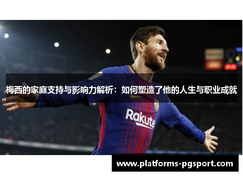 梅西的家庭支持与影响力解析：如何塑造了他的人生与职业成就