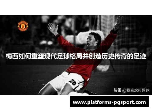 梅西如何重塑现代足球格局并创造历史传奇的足迹 梅西如何重塑现代足球格局并创造历史传奇的足迹