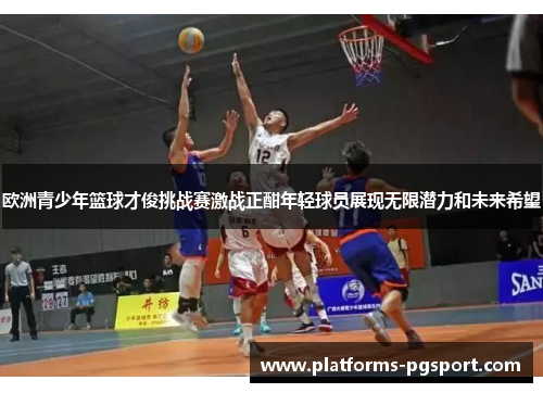 欧洲青少年篮球才俊挑战赛激战正酣年轻球员展现无限潜力和未来希望