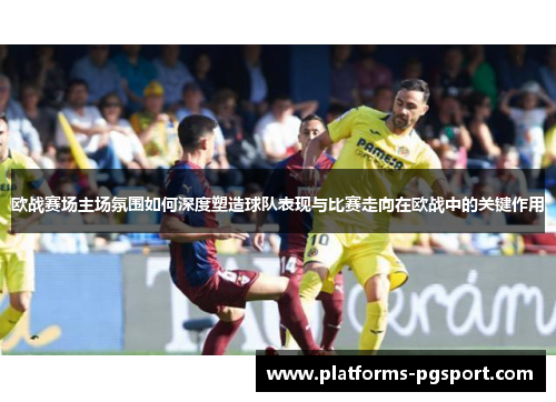 欧战赛场主场氛围如何深度塑造球队表现与比赛走向在欧战中的关键作用