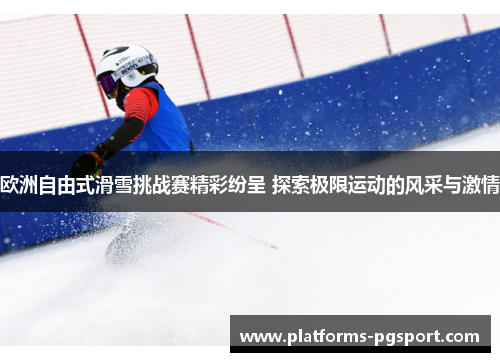 欧洲自由式滑雪挑战赛精彩纷呈 探索极限运动的风采与激情