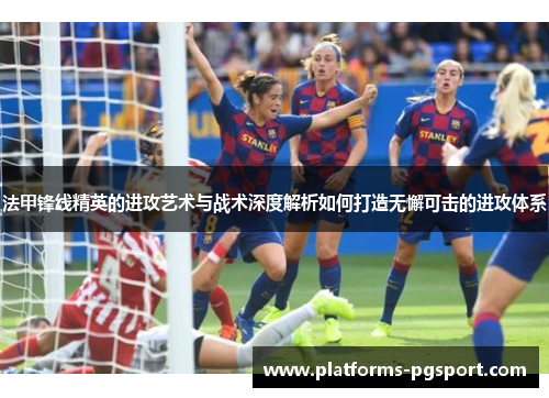 法甲锋线精英的进攻艺术与战术深度解析如何打造无懈可击的进攻体系