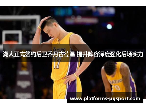 湖人正式签约后卫乔丹古德温 提升阵容深度强化后场实力