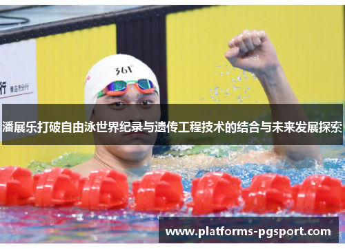 潘展乐打破自由泳世界纪录与遗传工程技术的结合与未来发展探索