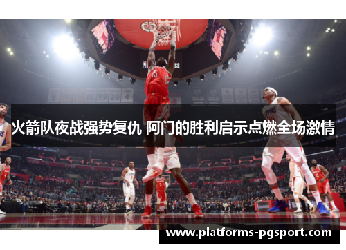 火箭队夜战强势复仇 阿门的胜利启示点燃全场激情