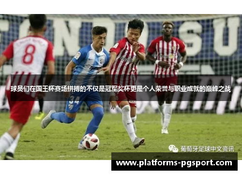 球员们在国王杯赛场拼搏的不仅是冠军奖杯更是个人荣誉与职业成就的巅峰之战