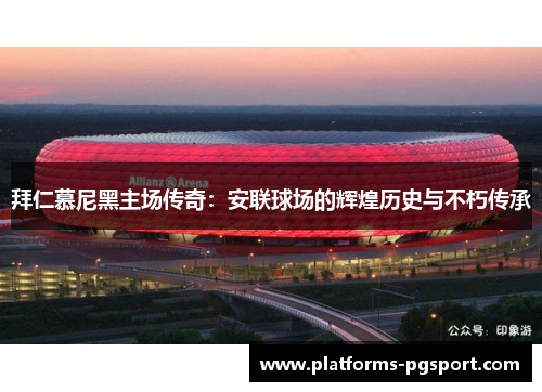 拜仁慕尼黑主场传奇：安联球场的辉煌历史与不朽传承